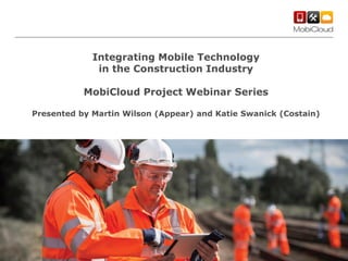 Integrating Mobile Technology
in the Construction Industry

MobiCloud Project Webinar Series
Presented by Martin Wilson (Appear) and Katie Swanick (Costain)

 