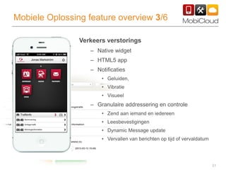 31
Mobiele Oplossing feature overview 3/6
Verkeers verstorings
– Native widget
– HTML5 app
– Notificaties
• Geluiden,
• Vibratie
• Visueel
– Granulaire addressering en controle
• Zend aan iemand en iedereen
• Leesbevestigingen
• Dynamic Message update
• Vervallen van berichten op tijd of vervaldatum
 