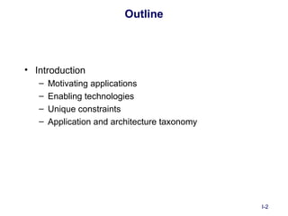 Outline



• Introduction
   –   Motivating applications
   –   Enabling technologies
   –   Unique constraints
   –   Application and architecture taxonomy




                                               I-2
 