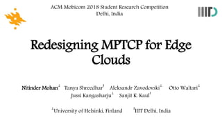 Redesigning MPTCP for Edge
Clouds
ACM Mobicom 2018 Student Research Competition
Delhi, India
Nitinder Mohan
⊥
Tanya Shreedhar
∤
Aleksandr Zavodovski
⊥
Otto Waltari
⊥
Jussi Kangasharju
⊥
Sanjit K. Kaul
∤
⊥
University of Helsinki, Finland
∤
IIIT Delhi, India
 