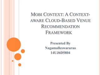 MOBI CONTEXT: A CONTEXT-
AWARE CLOUD-BASED VENUE
RECOMMENDATION
FRAMEWORK
Presented By
Nagamalleswararao
14UJ6D5804
 