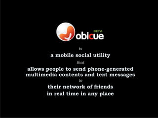 is
        a mobile social utility
                  that
allows people to send phone-generated
multimedia contents and text messages
                   to
       their network of friends
       in real time in any place
 
