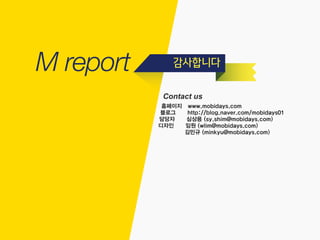 감사합니다
Contact us
홈페이지 www.mobidays.com
블로그 http://blog.naver.com/mobidays01
담당자 심상용 (sy.shim@mobidays.com)
디자인 임원 (wlim@mobidays.com)
김민규 (minkyu@mobidays.com)
 