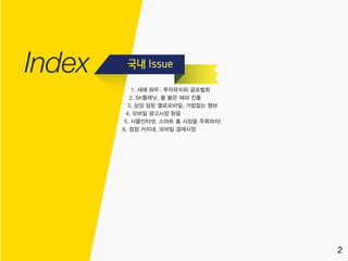 1
1. 새해 화두: 투자유치와 글로벌화
2. SK플래닛, 불 붙은 해외 진출
3. 상장 앞둔 옐로모바일, 거침없는 행보
4. 모바일 광고시장 맑음
5. 사물인터넷, 스마트 홈 시장을 주목하라!
6. 점점 커지네, 모바일 결제시장
2
 