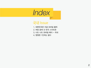 1. 대한민국은 지금 모바일 홀릭
2. 벼랑 끝에 선 한국 스마트폰
3. 너도 나도 모바일 페이 - 국내
4. 영원한 1인자는 없다
2
 
