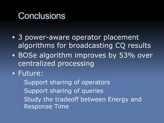 Conclusions

 3 power-aware operator placement
  algorithms for broadcasting CQ results
 BOSe algorithm improves by 53% over
  centralized processing
 Future:
  Support sharing of operators
  Support sharing of queries
  Study the tradeoff between Energy and
   Response Time
 