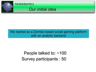 Our initial idea




We started as a Zombie based social gaming platform
              with an analytic backend




        People talked to: ~100
       Survey participants : 50
 