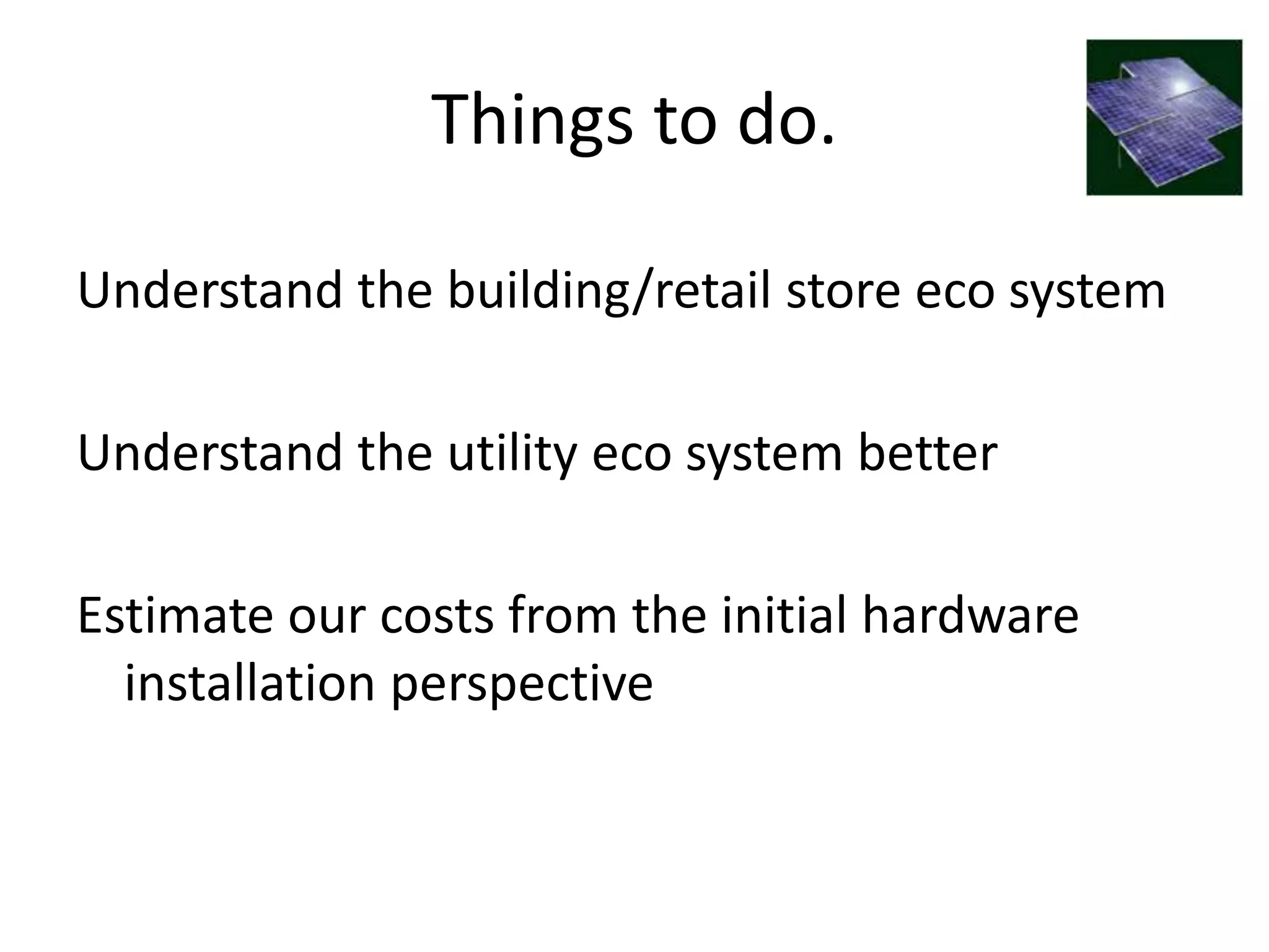 Things to do.

Understand the building/retail store eco system

Understand the utility eco system better

Estimate our costs from the initial hardware
  installation perspective
 