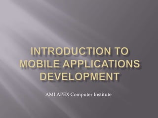 INTRODUCTION TO MOBILE APPLICATIONS DEVELOPMENT AMI APEX Computer Institute 