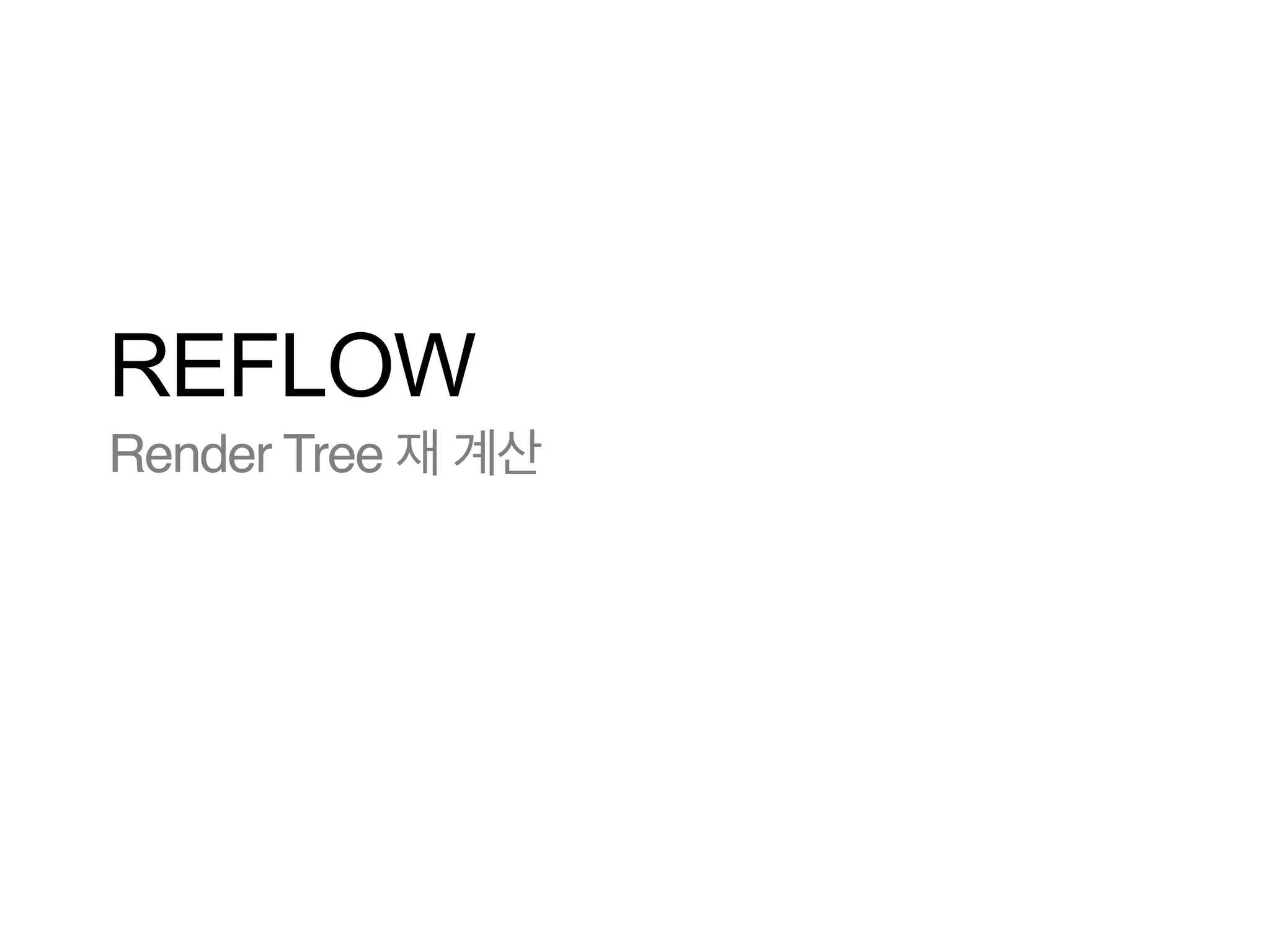 REFLOW
Render Tree 재 계산

 