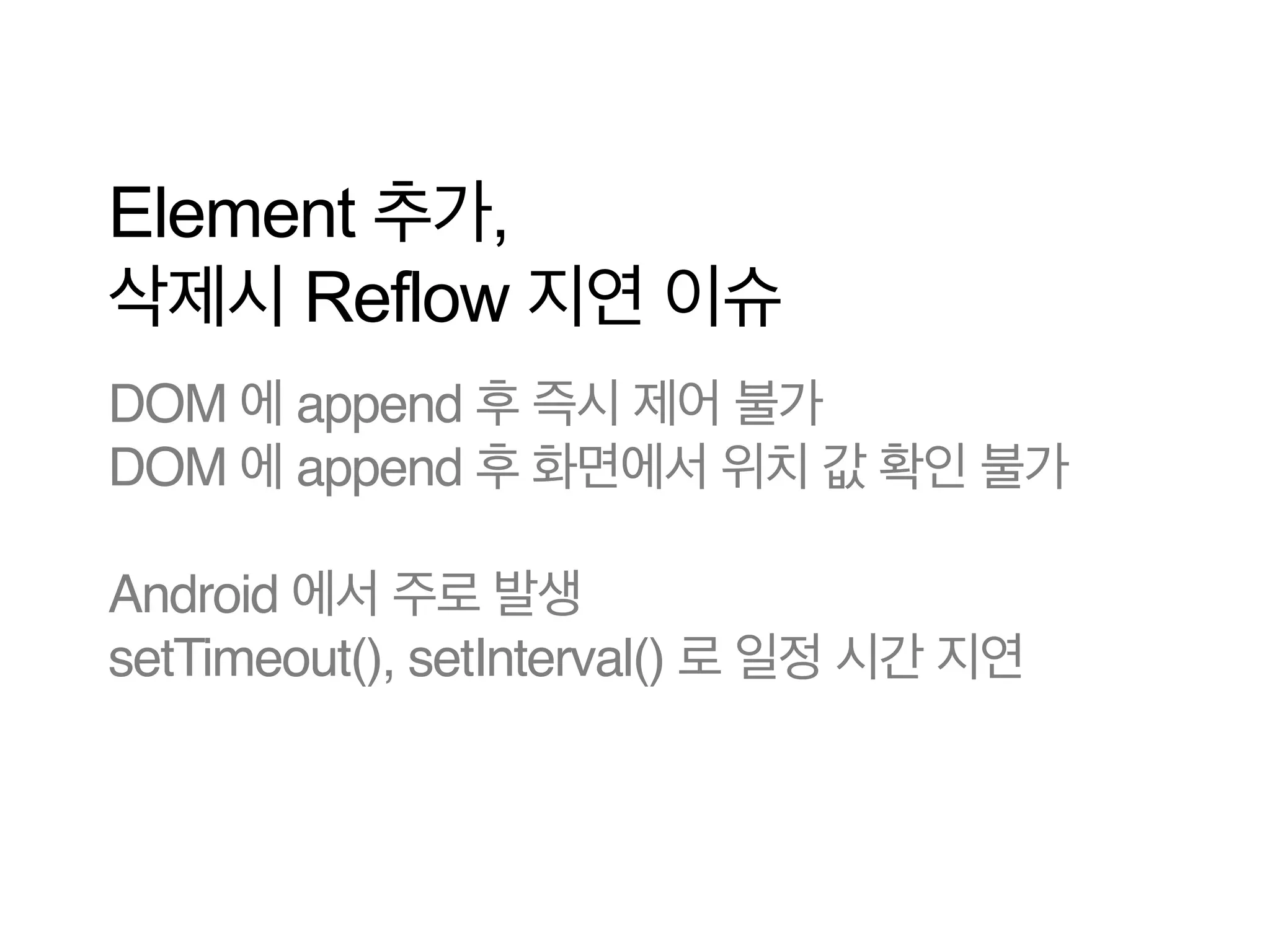 Element 추가,
삭제시 Reflow 지연 이슈
DOM 에 append 후 즉시 제어 불가
DOM 에 append 후 화면에서 위치 값 확인 불가!
!
Android 에서 주로 발생!
setTimeout(), setInterval() 로 일정 시간 지연

 