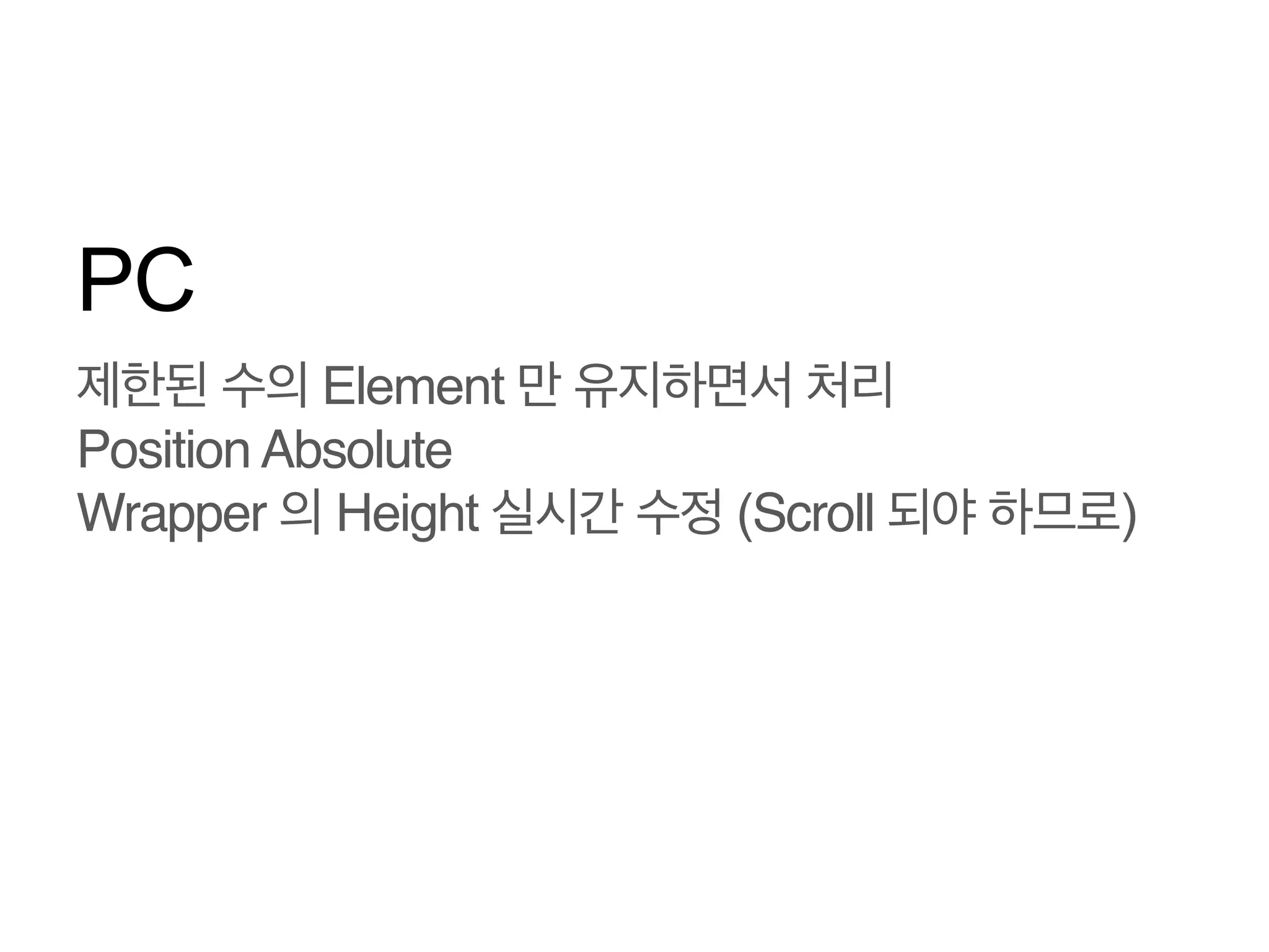 PC
제한된 수의 Element 만 유지하면서 처리!
Position Absolute!
Wrapper 의 Height 실시간 수정 (Scroll 되야 하므로)

 