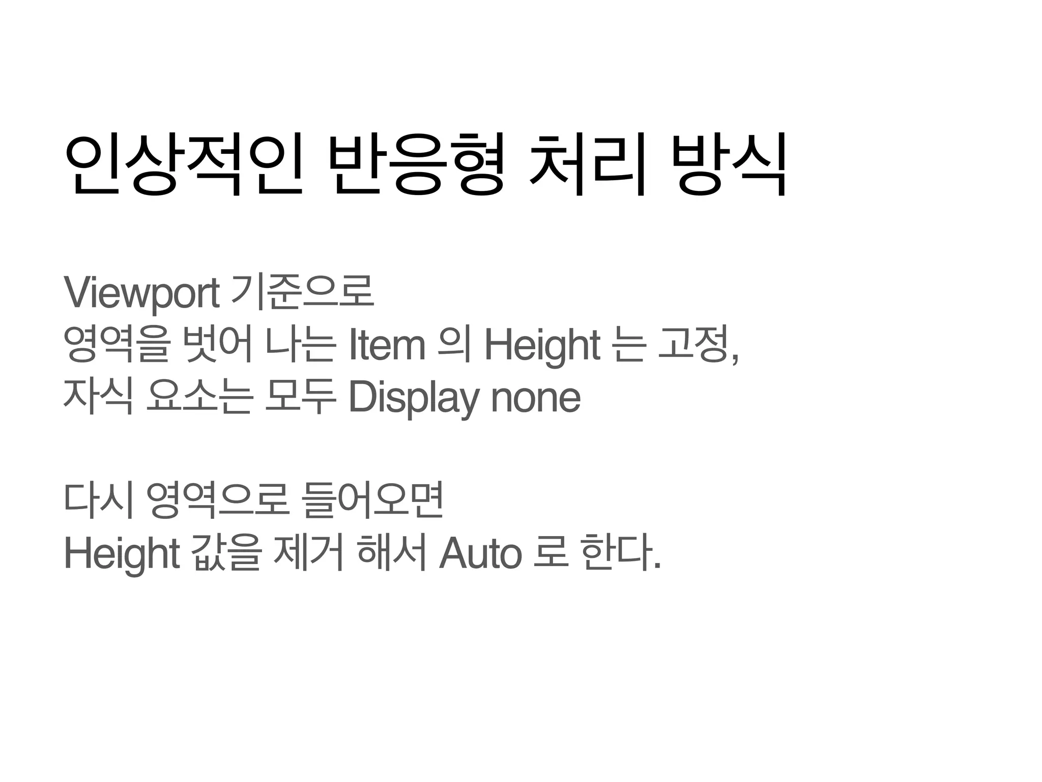인상적인 반응형 처리 방식
Viewport 기준으로!
영역을 벗어 나는 Item 의 Height 는 고정,!
자식 요소는 모두 Display none!
!
다시 영역으로 들어오면!
Height 값을 제거 해서 Auto 로 한다.

 