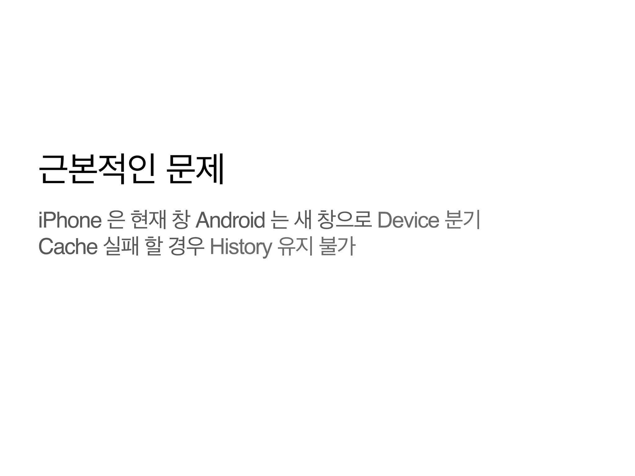 근본적인 문제
iPhone 은 현재 창 Android 는 새 창으로 Device 분기
Cache 실패 할 경우 History 유지 불가

 