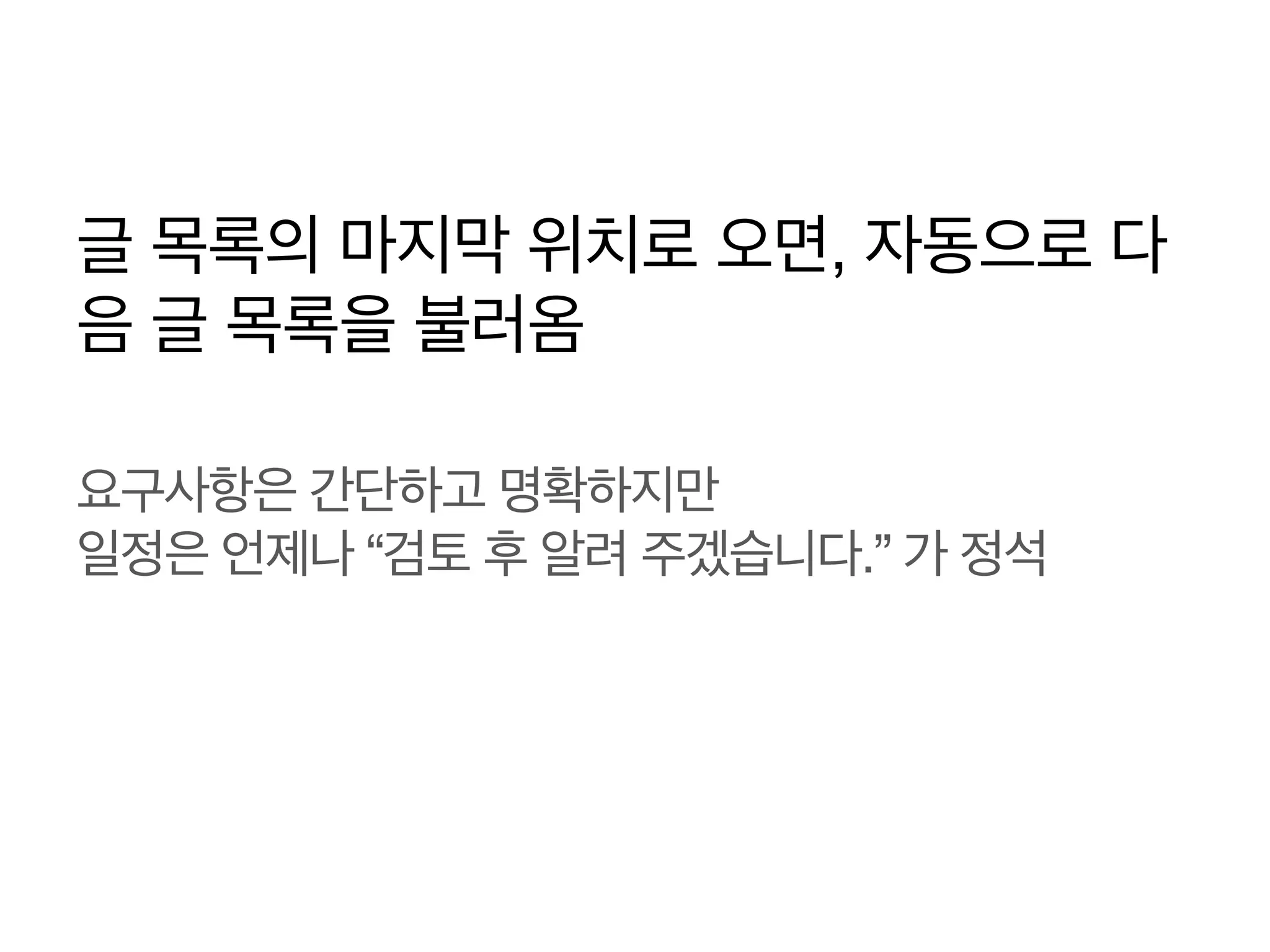 글 목록의 마지막 위치로 오면, 자동으로 다
음 글 목록을 불러옴
요구사항은 간단하고 명확하지만!
일정은 언제나 “검토 후 알려 주겠습니다.” 가 정석

 