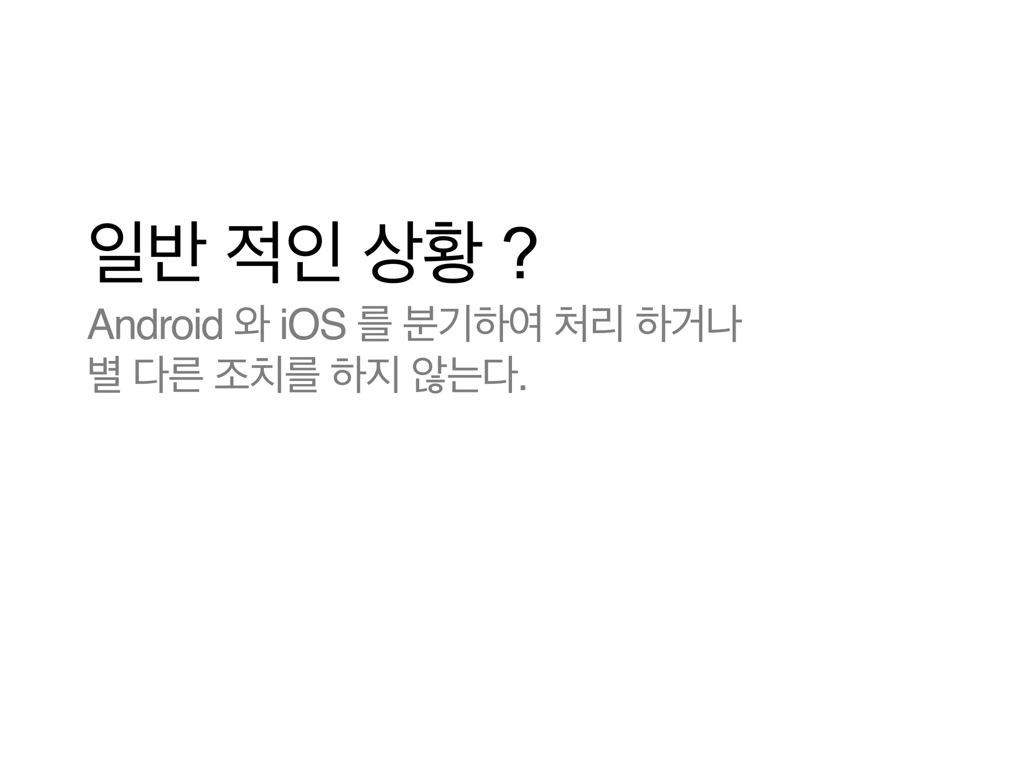 일반 적인 상황 ?
Android 와 iOS 를 분기하여 처리 하거나!
별 다른 조치를 하지 않는다.

 