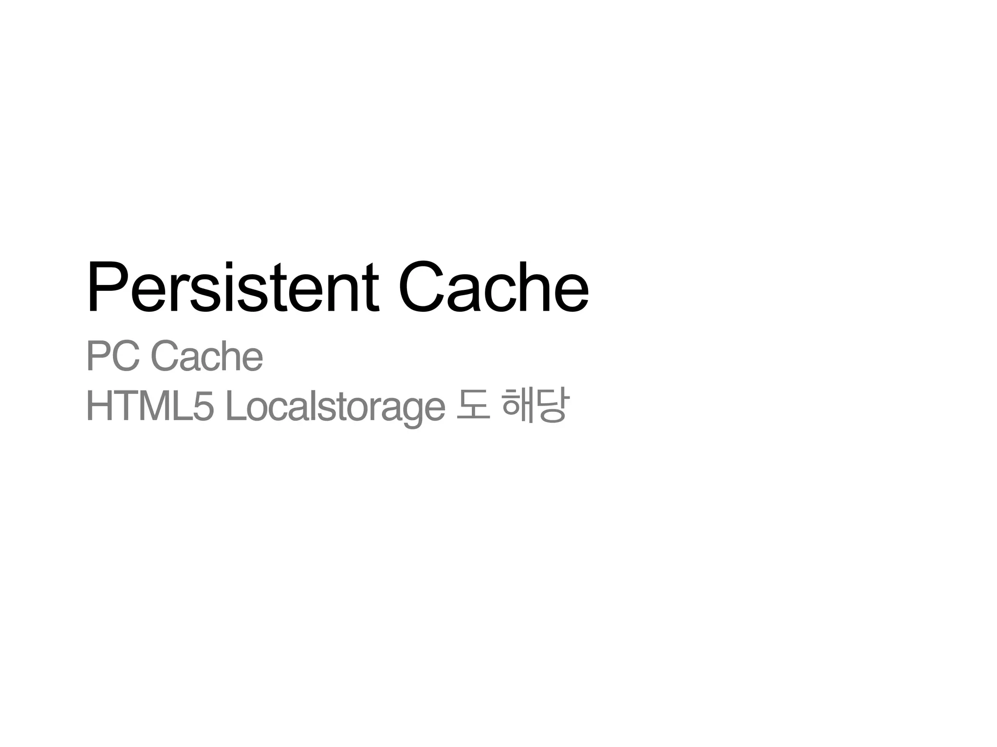 Persistent Cache
PC Cache!
HTML5 Localstorage 도 해당

 