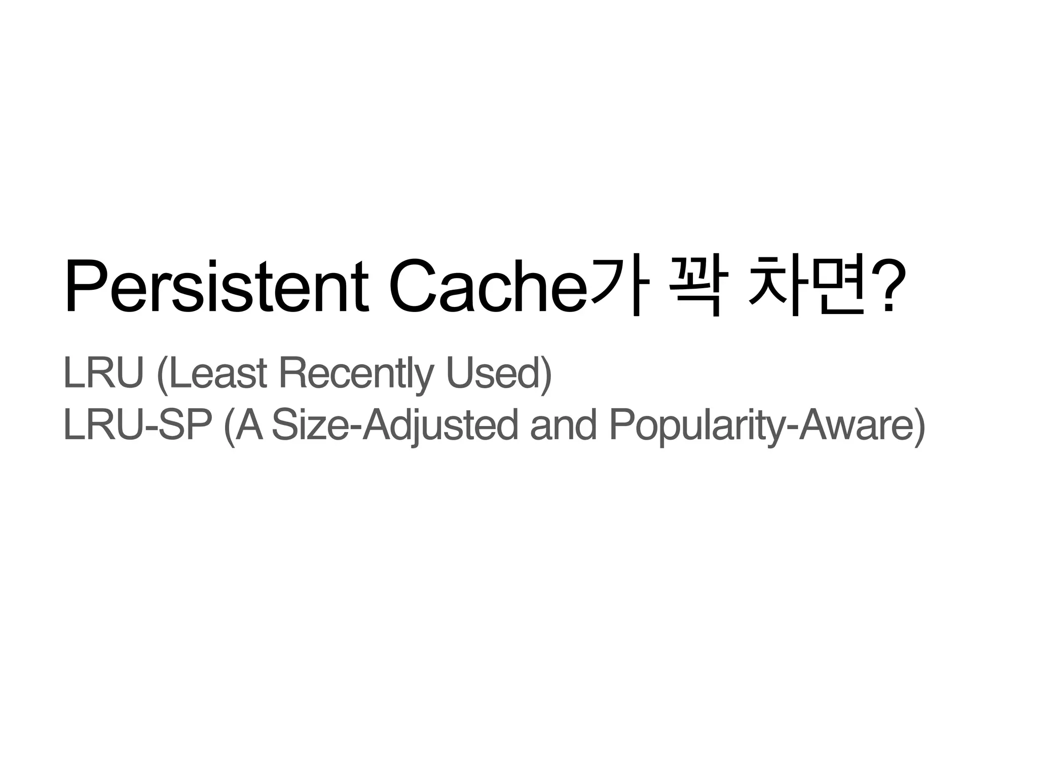 Persistent Cache가 꽉 차면?
LRU (Least Recently Used)!
LRU-SP (A Size-Adjusted and Popularity-Aware)!

 