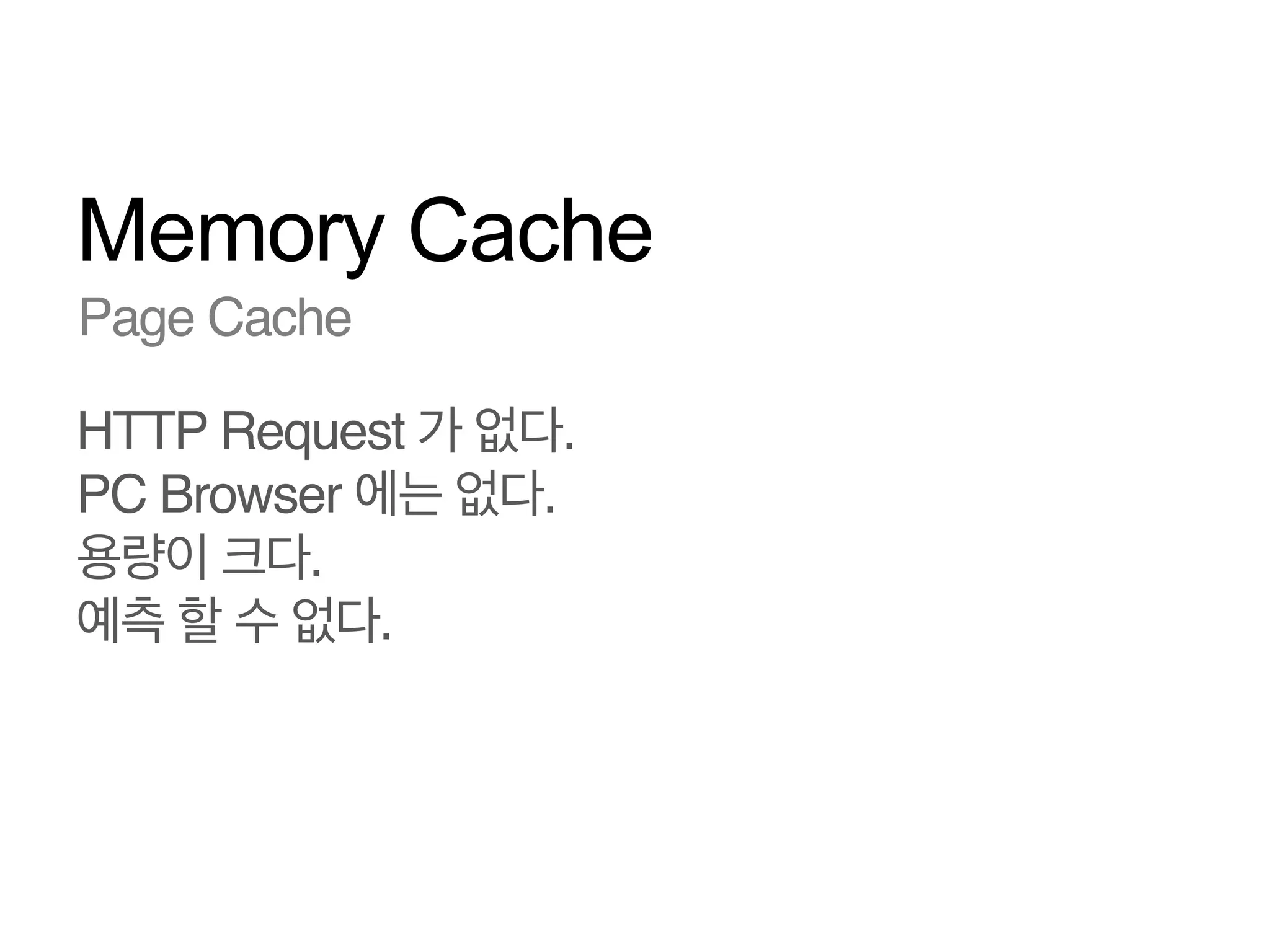 Memory Cache
Page Cache!
HTTP Request 가 없다.!
PC Browser 에는 없다.!
용량이 크다.!
예측 할 수 없다.!
!

 
