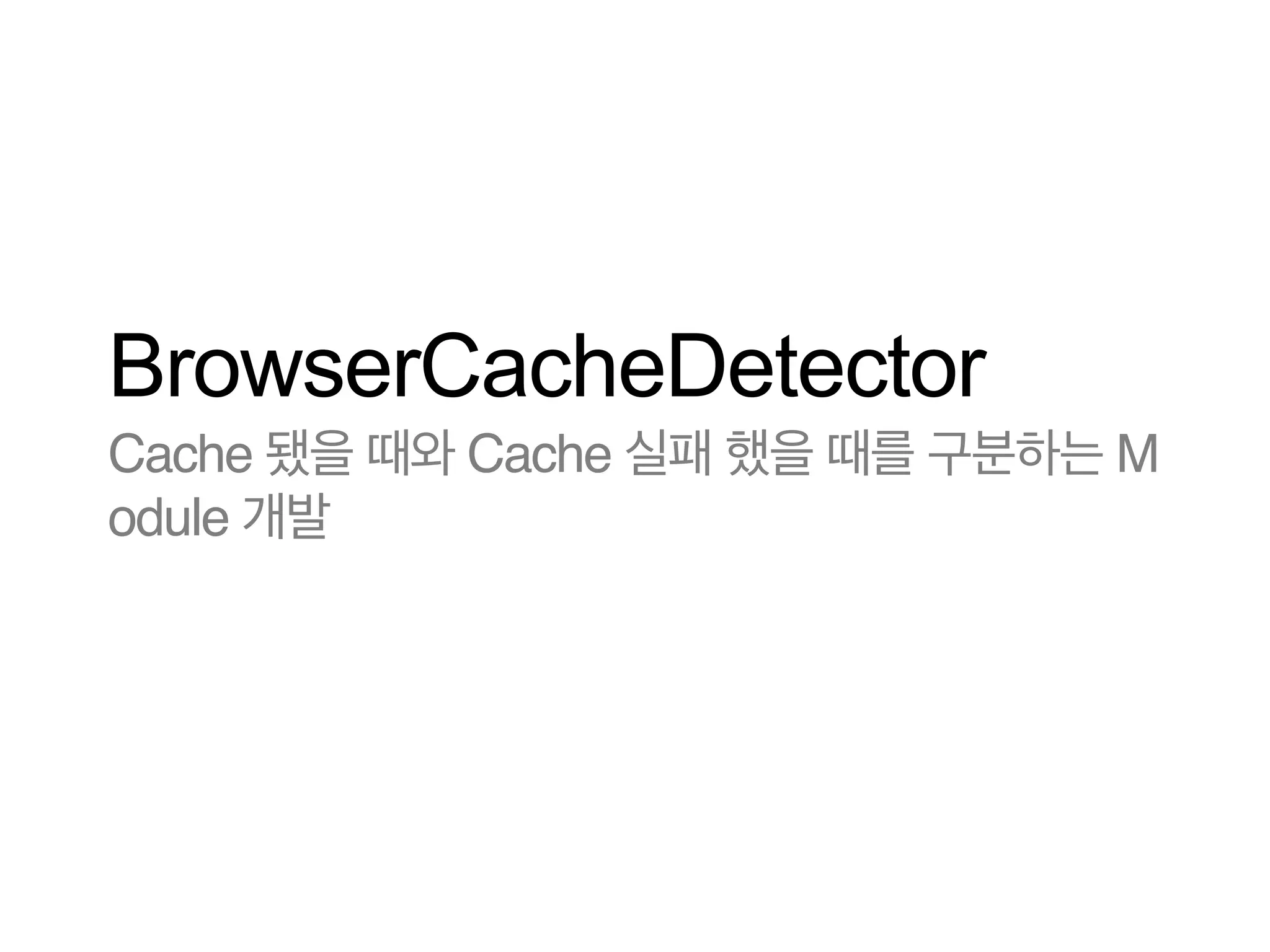 BrowserCacheDetector
Cache 됐을 때와 Cache 실패 했을 때를 구분하는 M
odule 개발

 