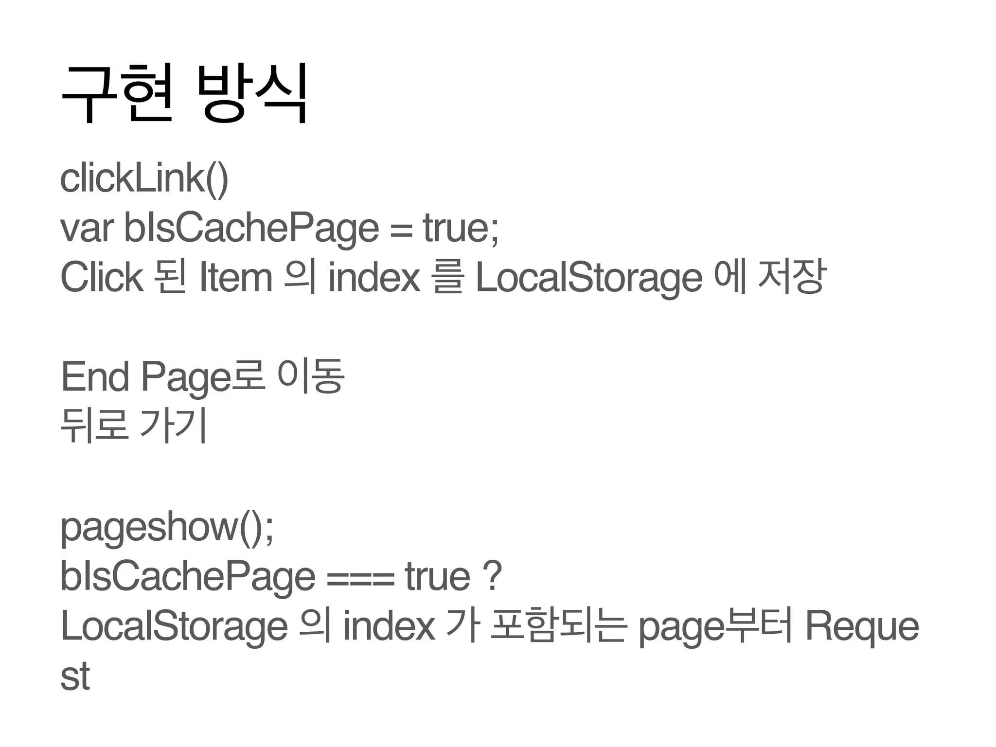 구현 방식
clickLink()!
var bIsCachePage = true;!
Click 된 Item 의 index 를 LocalStorage 에 저장
!
End Page로 이동
뒤로 가기!
!
pageshow();!
bIsCachePage === true ?!
LocalStorage 의 index 가 포함되는 page부터 Reque
st!
!

 
