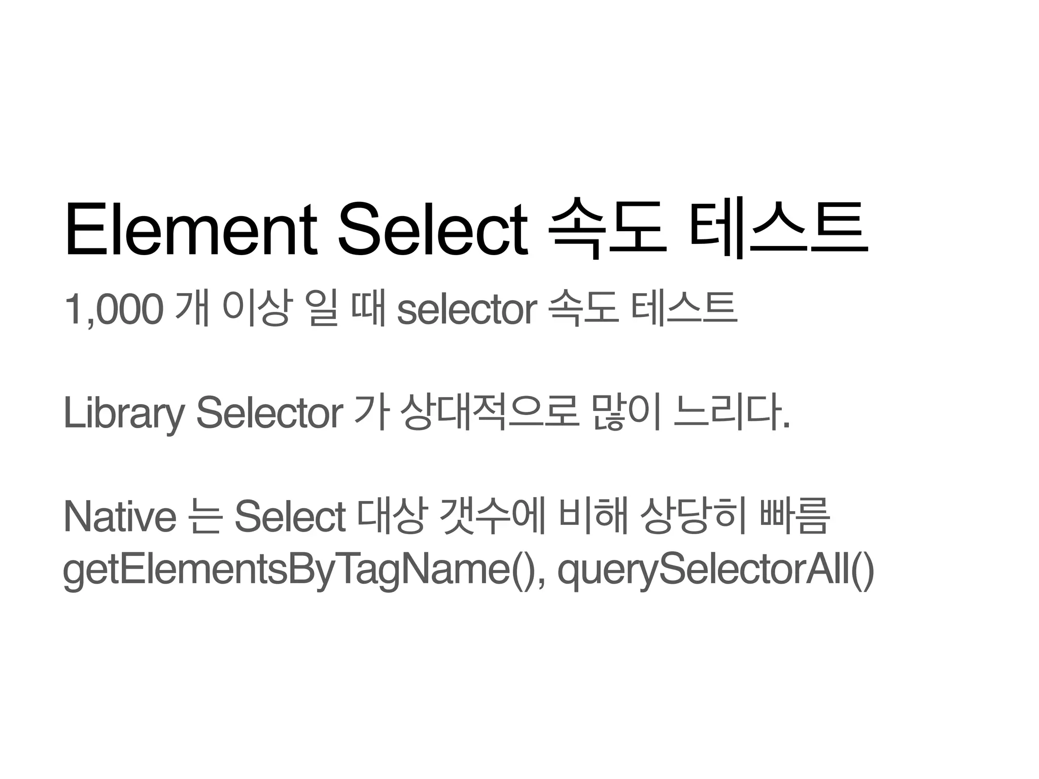 Element Select 속도 테스트
1,000 개 이상 일 때 selector 속도 테스트!
!
Library Selector 가 상대적으로 많이 느리다.!
!
Native 는 Select 대상 갯수에 비해 상당히 빠름 
getElementsByTagName(), querySelectorAll()!

 