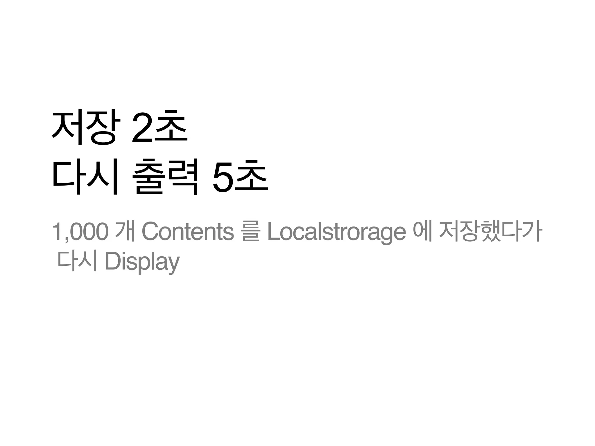 저장 2초
다시 출력 5초
1,000 개 Contents 를 Localstrorage 에 저장했다가
다시 Display

 
