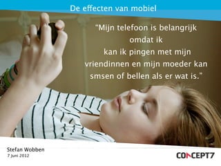 De effecten van mobiel

                      “Mijn telefoon is belangrijk
                               omdat ik
                        kan ik pingen met mijn
                   vriendinnen en mijn moeder kan
                     smsen of bellen als er wat is.”




Stefan Wobben
7 Juni 2012
 