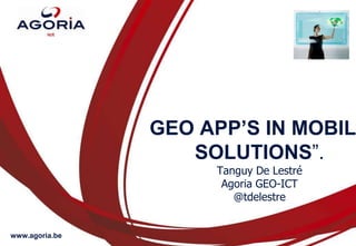 GEO APP’S IN MOBILE SOLUTIONS”.Tanguy De LestréAgoria GEO-ICT@tdelestre 