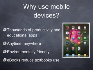 Why use mobile devices? Thousands of productivity and educational apps Anytime, anywhere Environmentally friendly eBooks reduce textbooks use 