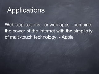 Applications Web applications - or web apps - combine the power of the Internet with the simplicity of multi-touch technology. - Apple 