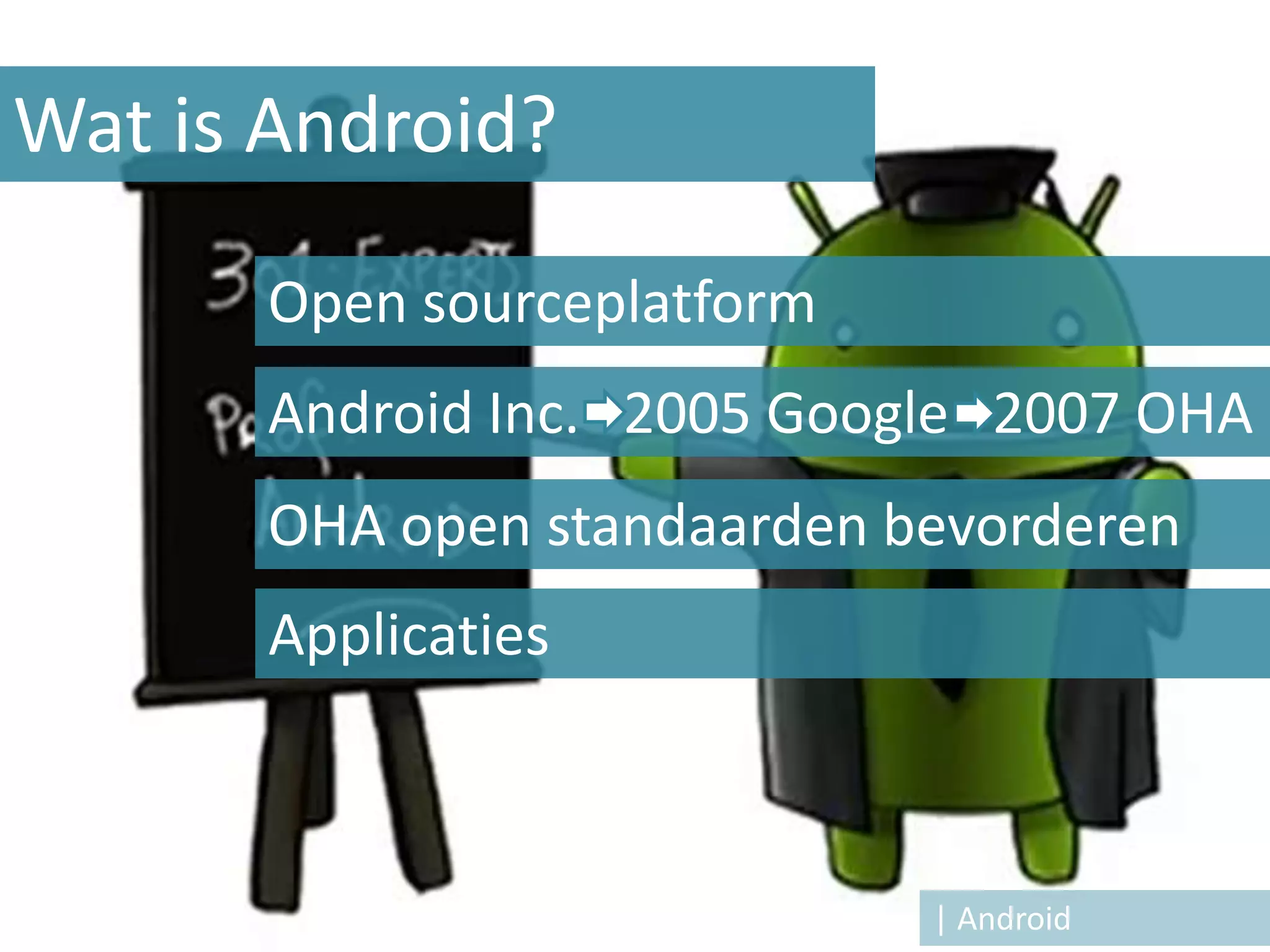 Wat is Android?

       Open sourceplatform
       Android Inc. 2005 Google 2007 OHA
       OHA open standaarden bevorderen
       Applicaties



                             | Android
 