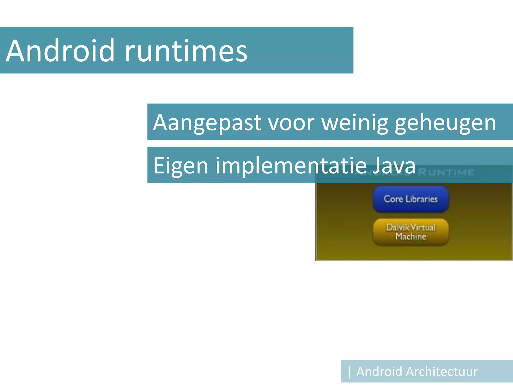Android runtimes

         Aangepast voor weinig geheugen
         Eigen implementatie Java




                          | Android Architectuur
 