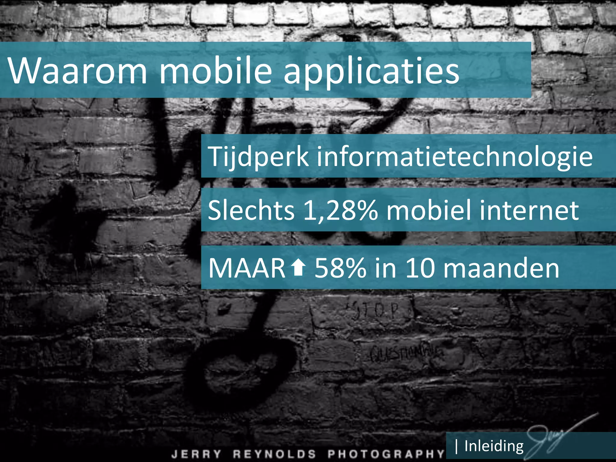 Waarom mobile applicaties

           Tijdperk informatietechnologie
           Slechts 1,28% mobiel internet
           MAAR 58% in 10 maanden




                              | Inleiding
 