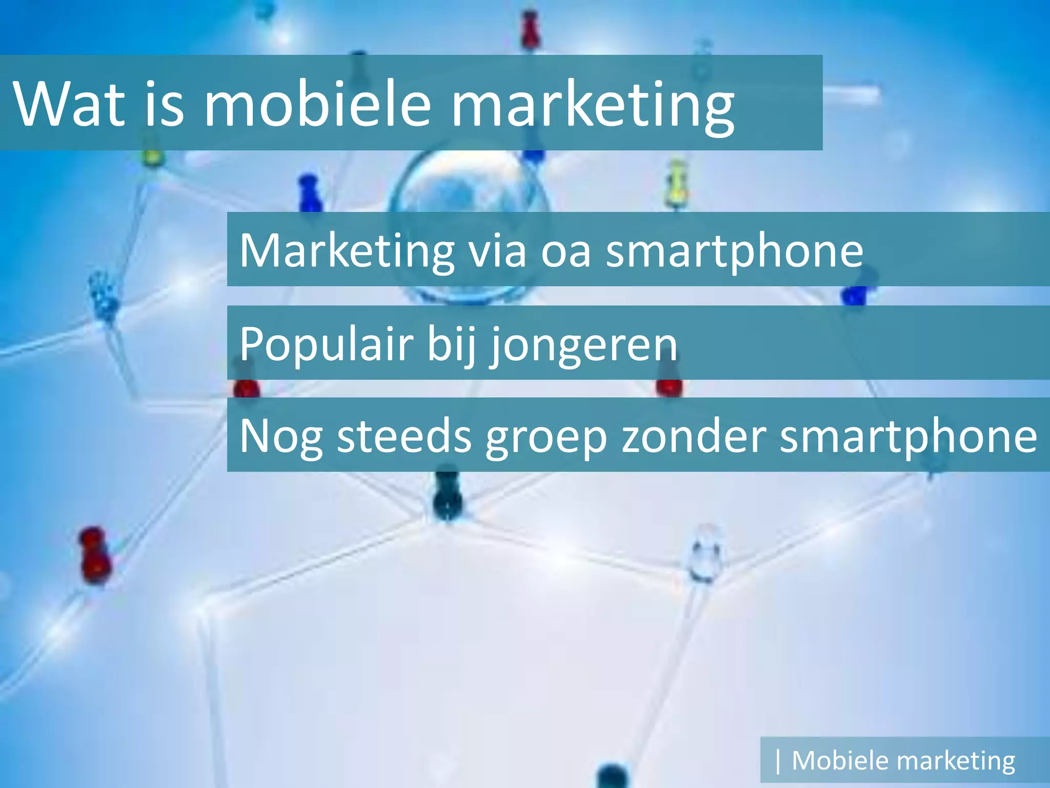 Wat is mobiele marketing

       Marketing via oa smartphone
       Populair bij jongeren
       Nog steeds groep zonder smartphone




                               | Mobiele marketing
 