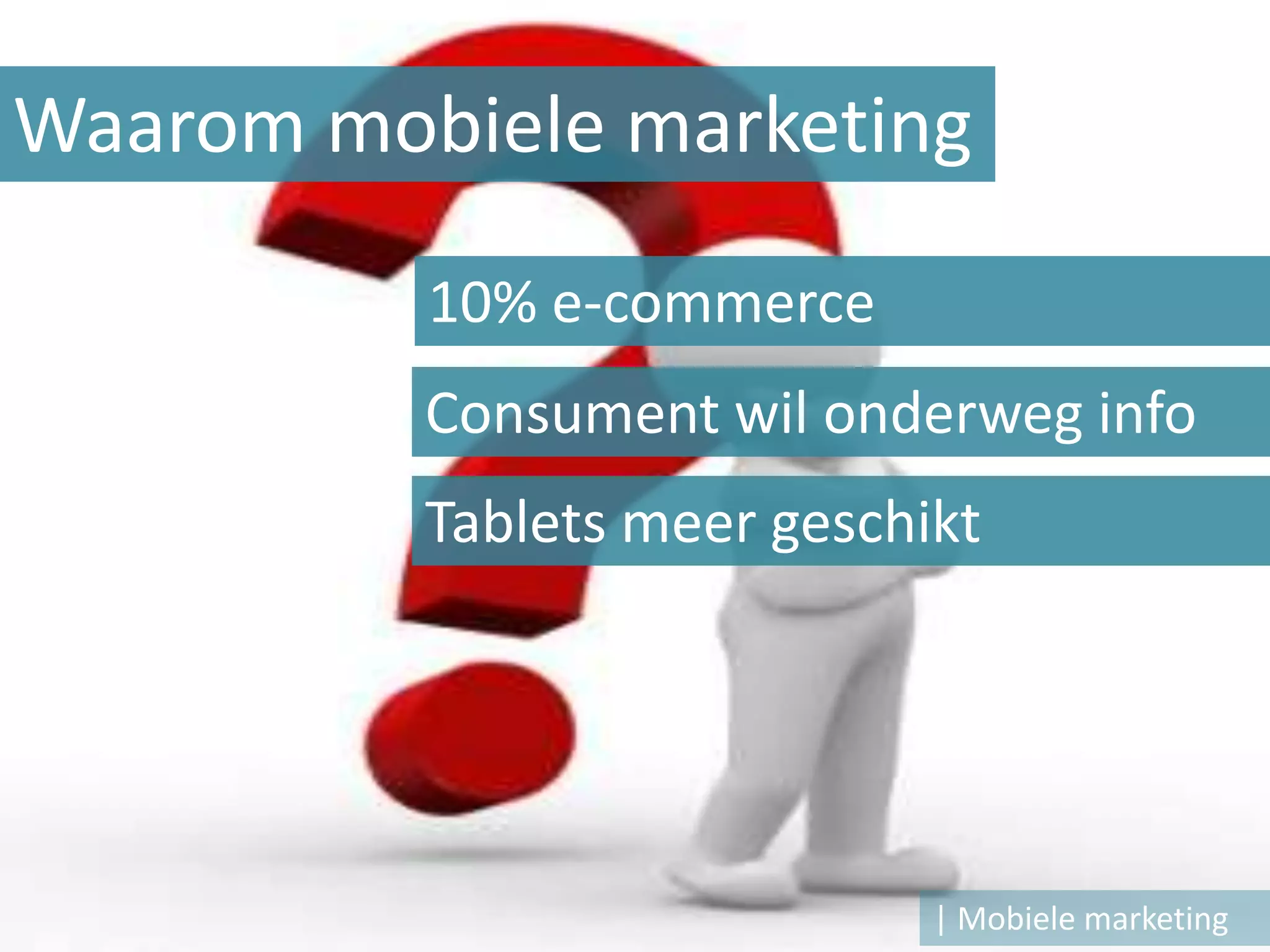 Waarom mobiele marketing

          10% e-commerce
          Consument wil onderweg info
          Tablets meer geschikt




                             | Mobiele marketing
 