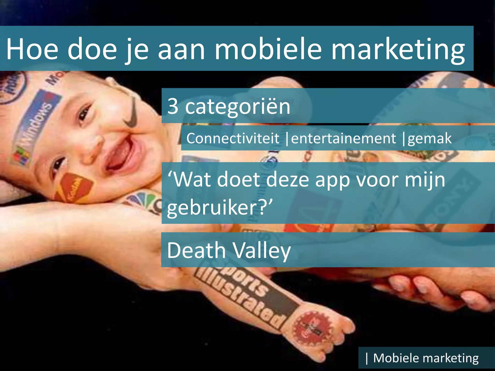 Hoe doe je aan mobiele marketing
           3 categoriën
            Connectiviteit |entertainement |gemak

           ‘Wat doet deze app voor mijn
           gebruiker?’
           Death Valley



                                    | Mobiele marketing
 