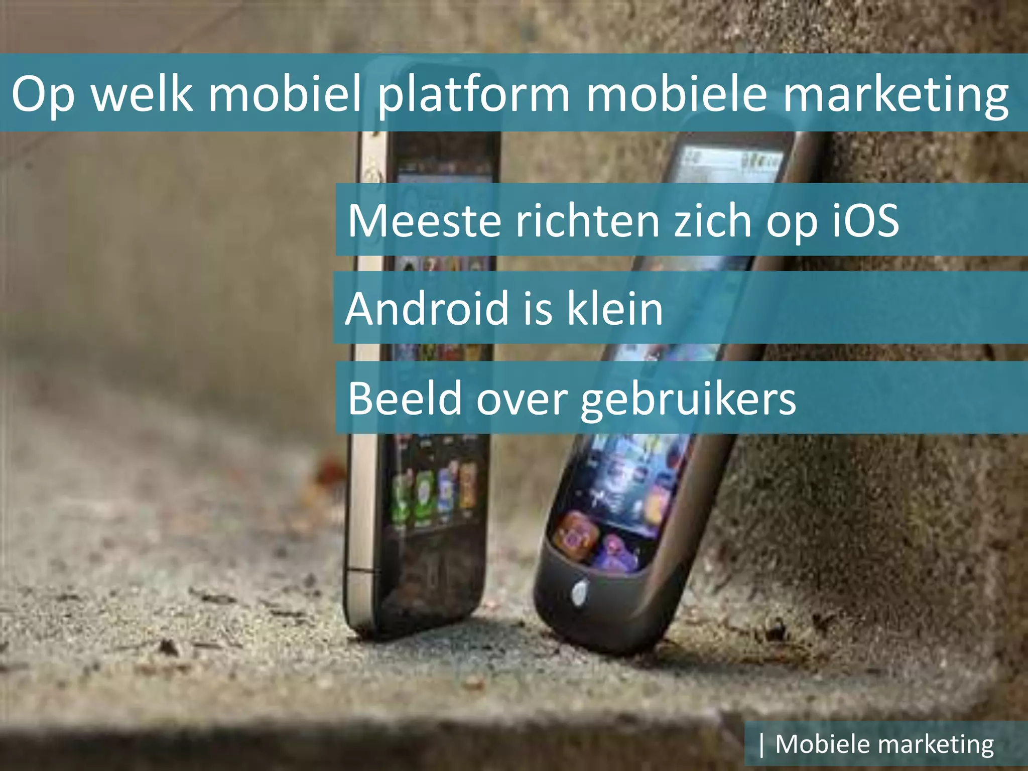 Op welk mobiel platform mobiele marketing

             Meeste richten zich op iOS
             Android is klein
             Beeld over gebruikers




                                | Mobiele marketing
 