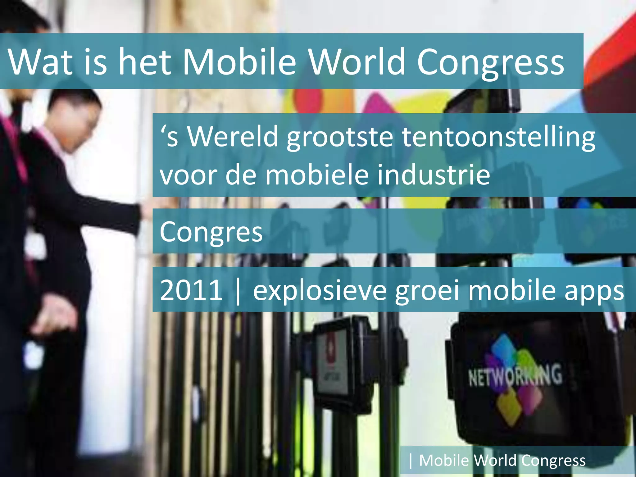 Wat is het Mobile World Congress
        ‘s Wereld grootste tentoonstelling
        voor de mobiele industrie
        Congres
        2011 | explosieve groei mobile apps




                           | Mobile World Congress
 
