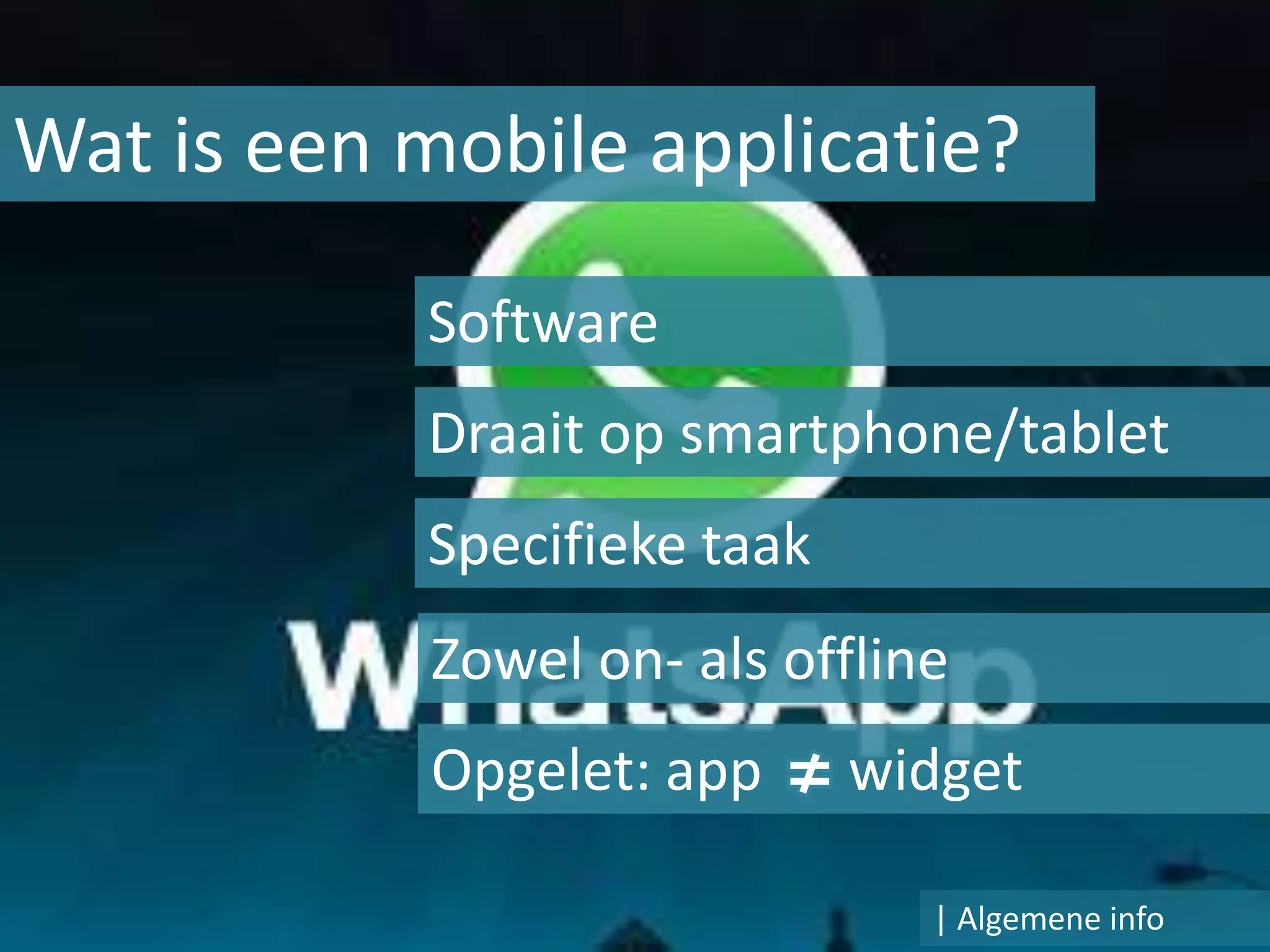 Wat is een mobile applicatie?

           Software
           Draait op smartphone/tablet
           Specifieke taak
            Zowel on- als offline
            Opgelet: app     widget

                                | Algemene info
 