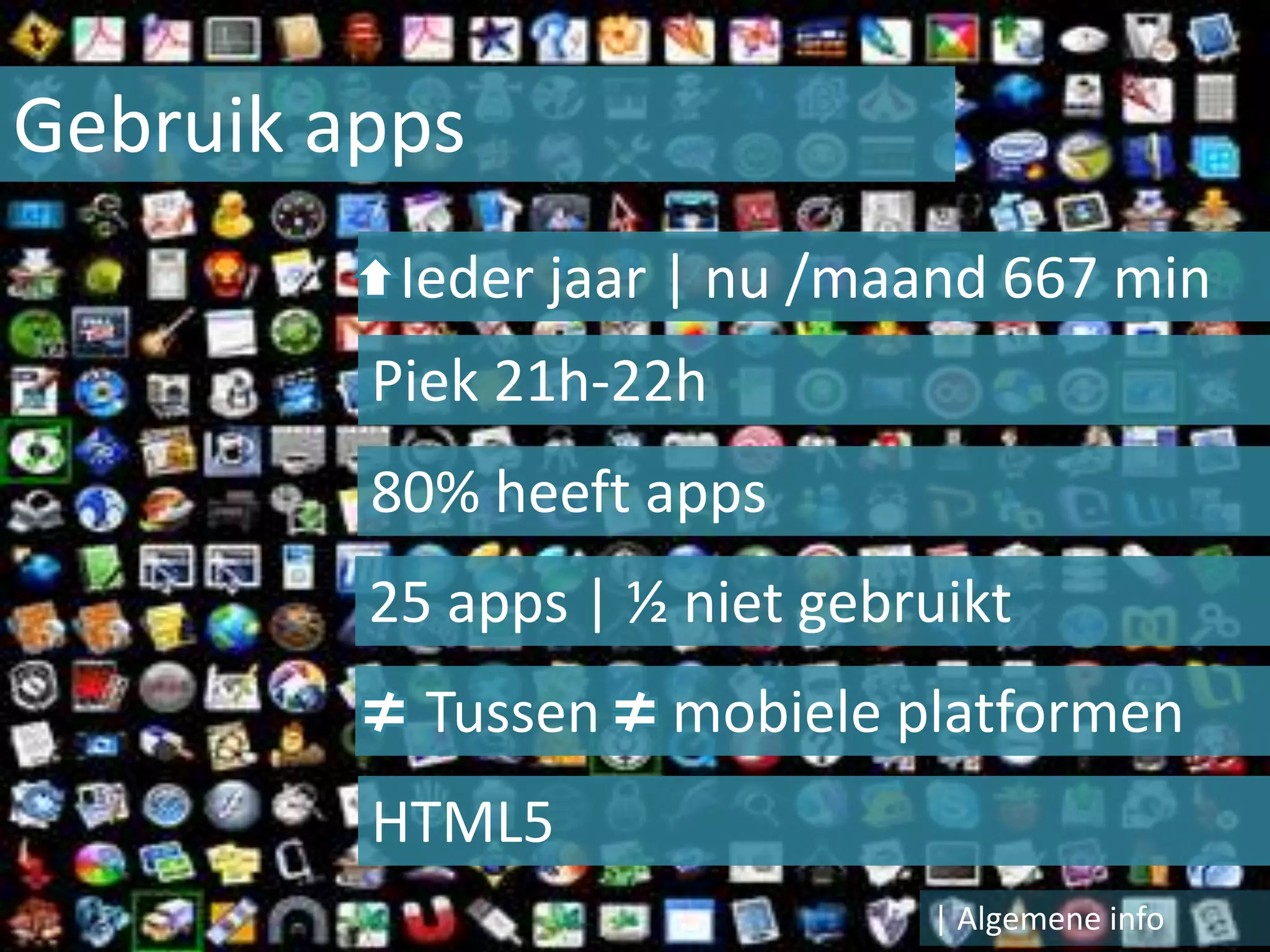 Gebruik apps
          Ieder jaar | nu /maand 667 min
         Piek 21h-22h
         80% heeft apps
         25 apps | ½ niet gebruikt
           Tussen   mobiele platformen
         HTML5
                              | Algemene info
 