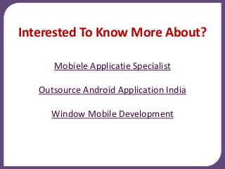 Interested To Know More About?
Mobiele Applicatie Specialist
Outsource Android Application India
Window Mobile Development
 