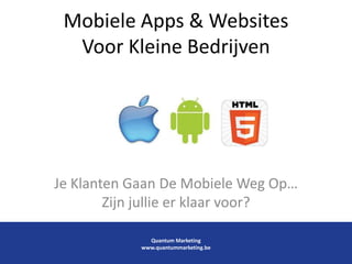 Mobiele Apps & Websites
Voor Kleine Bedrijven
Je Klanten Gaan De Mobiele Weg Op…
Zijn jullie er klaar voor?
Quantum Marketing
www.quantummarketing.be
 