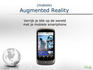 (mobiele)
Augmented Reality
 Verrijk je blik op de wereld
 met je mobiele smartphone
 