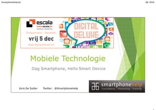 SmartphoneHelp.be Q4 2014
Mobiele Technologie
Dag Smartphone, Hello Smart Device
Joris De Sutter Twitter: @SmartphoneHelp
 