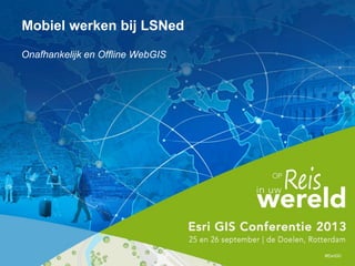 Onafhankelijk en Offline WebGIS
#EsriGC
Mobiel werken bij LSNed
 
