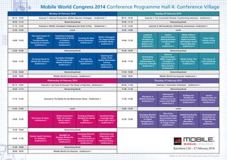 Mobile World Congress 2014 Conference Programme Hall 4: Conference Village
Monday 24 February 2014
09.15 - 10.45

Tuesday 25 February 2014

Keynote 1: Industry Perspective: Mobile Operator Strategies - Auditorium 1

09.15 - 10.45

10.45 - 11.15

Networking Break

10.45 - 11.15

Networking Break

11.15 - 12.45

Keynote 2: Mobile, Disrupted: Challenging the State of Play - Auditorium 1

11.15 - 12.45

Keynote 4: Moving Money: Rethinking Transactions- Auditorium 1

12.45 - 14.00

Lunch

12.45 - 14.00

Lunch

14.00 - 15.30

The Social Impact of
Mobile –
Transformational,
Perennial & Inclusive Auditorium 2

15.30 - 16.00

16.00 - 17.30

Exploiting Enterprise
Applications & BYOD
to Enhance
Productivity Auditorium 3

Creating the Next
Access Networks Auditorium 5

Media Unplugged:
The Opportunities
of Mobile Media Auditorium 4

Networking Break

The Road Ahead for
Mobile NFC Services Auditorium 2

Successful Strategies
for Managing the
Mobile Enterprise Auditorium 3

Building the
Future Network Auditorium 5

14.00 - 15.30

Keynote 3: The Connected Lifestyle: Transforming Industries - Auditorium 1

Loyalty &
Retention
Strategies to
Improve the
Bottom Line Auditorium 3

15.30 - 16.00
Exploring the
Scope of the
Mobile Multimedia
Services
Opportunity Auditorium 4

16.00 - 17.30

Media without
Borders: Driving
Rapid Innovation
with Mobile, Social,
Cloud & Big Data Auditorium 4

Interior
Refurbishment:
Making Business
Transformation
Work Auditorium 5

Smart Cities:
Smarter Living Auditorium 2

Networking Break
Driving New
Revenues &
Relationships for
Operators & Brands
- Auditorium 3

Business
Transformation:
M&A, Integration
Strategies &
Investments to
Drive Growth Auditorium 5

Mobile Retail: The
One Stop Shop Auditorium 2

17.30 - 18.00

Networking Break

17.30 - 18.00

Networking Break

18.00 - 18.45

Mobile World Live Keynote - Auditorium 1

18.00 - 18.45

The Future of:
Smart Buildings Auditorium 4

Mobile World Live Keynote- Auditorium 1

Wednesday 26 February 2014

Thursday 27 February 2014

09.15 - 10.45

Keynote 5: Up Close & Personal: The Power of Big Data - Auditorium 1

09.30 - 11.00

Keynote 7: Innovation Unleashed - Auditorium 1

10.45 - 11.15

Networking Break

11.00 - 11.30

Networking Break

11.15 - 12.45

Keynote 6: The Battle for the Multi-Screen Home - Auditorium 1

11.30 - 13.00

12.45 - 14.00

Lunch

Disruptors in
Mobile Payments Auditorium 3

13.00 - 14.30

14.00 - 15.30

The Future of Voice Auditorium 2

15.30 - 16.00

16.00 - 17.30

Mobile Innovation
2024: the Future...
What's Next? Auditorium 1

Emerging Markets:
Bringing the World
Online Auditorium 3

Complementing
Coverage with
Small Cells & Wi-Fi
- Auditorium 4

14.30 - 16.00

Steering the
Automotive
Industry into the
Future with M2M Auditorium 2

Building the
50-Billionth
Connected Device Auditorium 4

Service
Opportunities for
Mobile Identity Auditorium 5

Lunch
Emerging Markets
& the Next Wave
of Digital
Entrepreneurs Auditorium 4

Rise of the
Machines: Enabling
the Evolution from
M2M to an Internet
of Things Future Auditorium 2

Redefining Reality
with Screens,
Storage &
Wearables Auditorium 3

Developing the
Ecosystem for
Mobile Identity
Services Auditorium 5

Networking Break
Mobile Health Solutions
for Diabetes Auditorium 5

Spotlight on
Business Models for
M2M Services Auditorium 4

Emerging Markets:
Delivering
Universal Access to
Essential Services Auditorium 3

17.30 - 18.00

Networking Break

18.00 - 18.45

Optimising User
Experience with
Intelligent
Network Assets Auditorium 2

Mobile World Live Keynote - Auditorium 1

Please re-visit this online document closer to the event

 