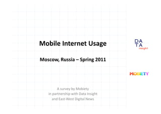 Mobile	
  Internet	
  Usage	
  

Moscow,	
  Russia	
  –	
  Spring	
  2011	
  




              A	
  survey	
  by	
  Mobiety	
  
     in	
  partnership	
  with	
  Data	
  Insight	
  	
  
         and	
  East-­‐West	
  Digital	
  News	
  
 