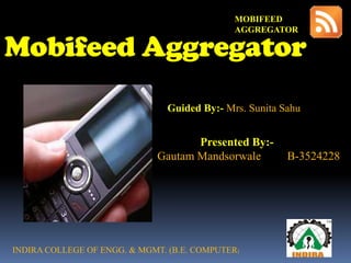 MOBIFEED AGGREGATOR  Mobifeed Aggregator Presented By:- Gautam Mandsorwale         B-3524228 Guided By:- Mrs. Sunita Sahu INDIRA COLLEGE OF ENGG. & MGMT. (B.E. COMPUTER) 