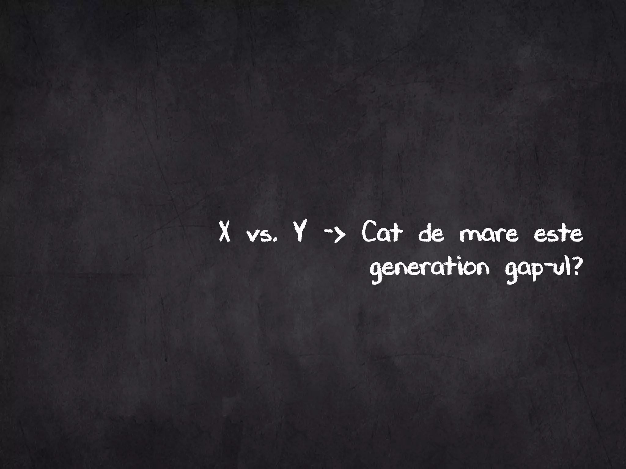 X vs. Y -> Cat de mare este
generation gap-ul?
 